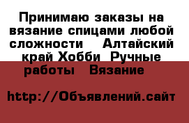 Принимаю заказы на вязание спицами любой сложности. - Алтайский край Хобби. Ручные работы » Вязание   